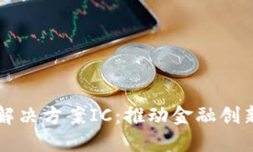 区块链金融解决方案IC:推动金融创新与安全发展